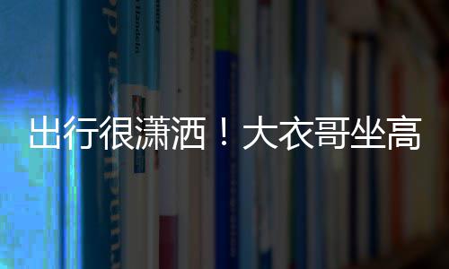 伴大衣哥坐高铁座 3助理相出行洒商务身边很潇