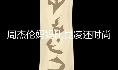 妈比范儿周杰伦妈昆凌鸦大衣潮穿涂尚十足还时